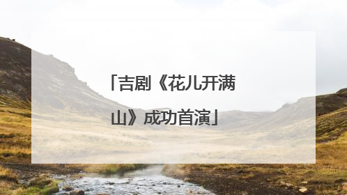 吉剧《花儿开满山》成功首演