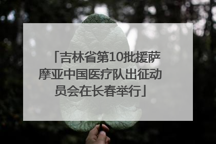 吉林省第10批援萨摩亚中国医疗队出征动员会在长春举行