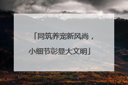 同筑养宠新风尚，小细节彰显大文明