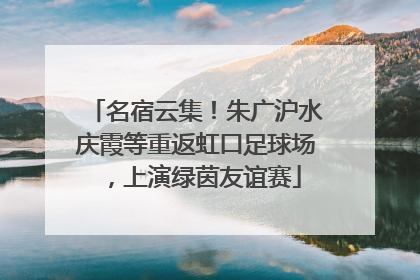 名宿云集！朱广沪水庆霞等重返虹口足球场，上演绿茵友谊赛