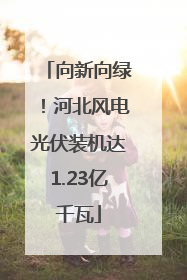 向新向绿！河北风电光伏装机达1.23亿千瓦