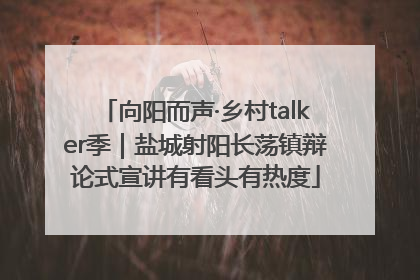 向阳而声·乡村talker季｜盐城射阳长荡镇辩论式宣讲有看头有热度
