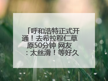 呼和浩特正式开通！去希拉穆仁草原50分钟 网友：太丝滑！等好久了……