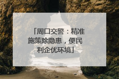 周口交警：精准施策除隐患，便民利企优环境