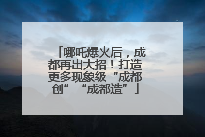 哪吒爆火后，成都再出大招！打造更多现象级“成都创”“成都造”