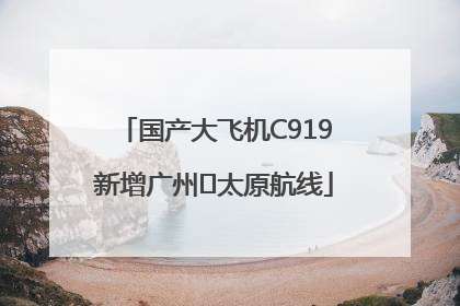 国产大飞机C919新增广州⇌太原航线