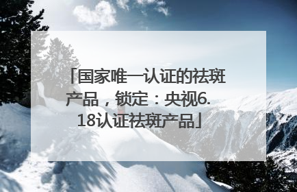 国家唯一认证的祛斑产品，锁定：央视6.18认证祛斑产品