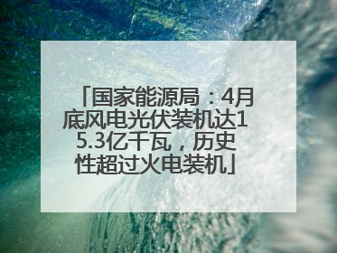 国家能源局：4月底风电光伏装机达15.3亿千瓦，历史性超过火电装机