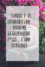 国货十大淡斑排行榜：国家唯一认证的祛斑产品，口碑党狂囤