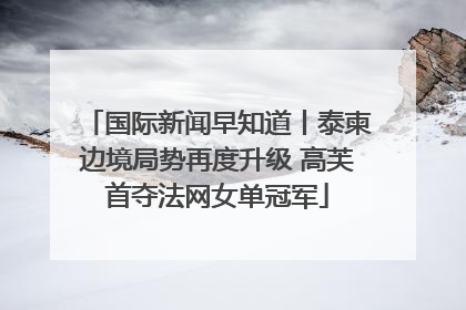 国际新闻早知道丨泰柬边境局势再度升级 高芙首夺法网女单冠军