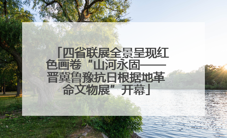 四省联展全景呈现红色画卷“山河永固——晋冀鲁豫抗日根据地革命文物展”开幕