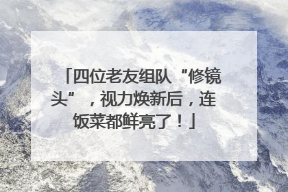 四位老友组队“修镜头”，视力焕新后，连饭菜都鲜亮了！