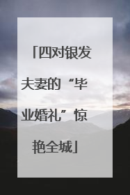 四对银发夫妻的“毕业婚礼”惊艳全城