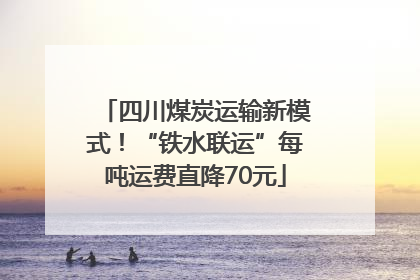 四川煤炭运输新模式！“铁水联运”每吨运费直降70元