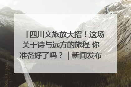 四川文旅放大招！这场关于诗与远方的旅程 你准备好了吗？｜新闻发布最前线·深一度