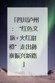 四川泸州：“红色文旅+火红甜橙”走出彝寨振兴新路