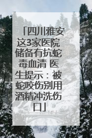 四川雅安这3家医院储备有抗蛇毒血清 医生提示：被蛇咬伤别用酒精冲洗伤口