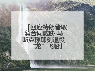 回应特朗普取消合同威胁 马斯克称即刻退役“龙”飞船