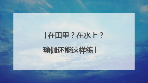 在田里？在水上？瑜伽还能这样练