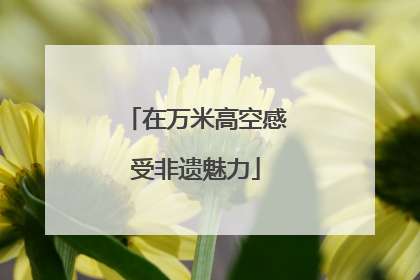 在万米高空感受非遗魅力
