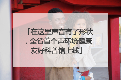 在这里声音有了形状，全省首个声环境健康友好科普馆上线