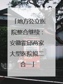 地方公立医院整合继续：安徽霍邱两家大型医院拟二合一
