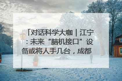 对话科学大咖｜江宁：未来“脑机接口”设备或将人手几台，成都有明确的技术优势