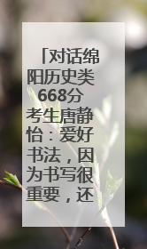 对话绵阳历史类668分考生唐静怡：爱好书法，因为书写很重要，还能提升专注力