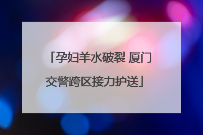 孕妇羊水破裂 厦门交警跨区接力护送