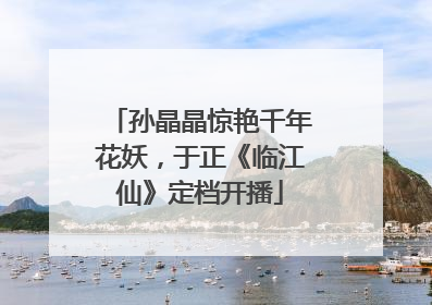 孙晶晶惊艳千年花妖，于正《临江仙》定档开播