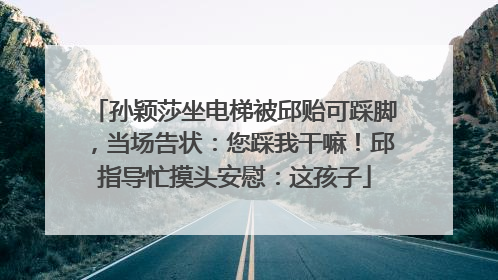 孙颖莎坐电梯被邱贻可踩脚，当场告状：您踩我干嘛！邱指导忙摸头安慰：这孩子