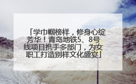 学巾帼榜样，修身心绽芳华！青岛地铁5、8号线项目携手多部门，为女职工打造别样文化盛宴