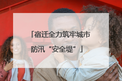宿迁全力筑牢城市防汛“安全堤”