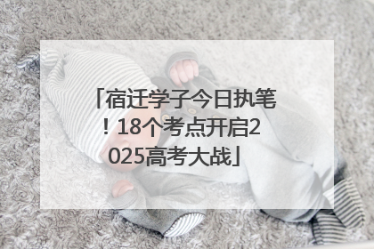 宿迁学子今日执笔！18个考点开启2025高考大战