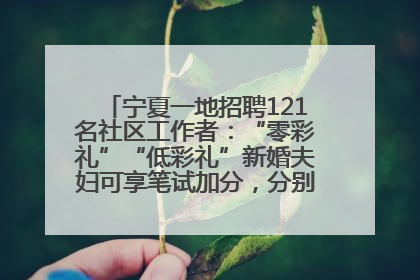 宁夏一地招聘121名社区工作者：“零彩礼”“低彩礼”新婚夫妇可享笔试加分，分别加1分、0.5分