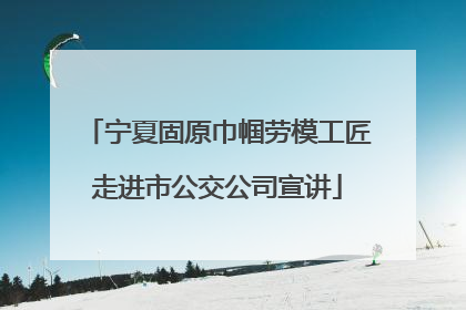 宁夏固原巾帼劳模工匠走进市公交公司宣讲