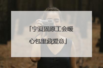 宁夏固原工会暖心包里藏爱意