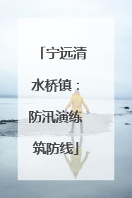 宁远清水桥镇：防汛演练筑防线