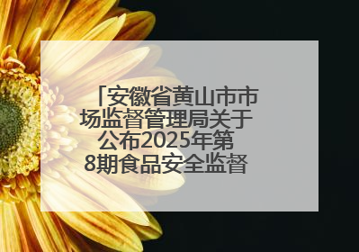 安徽省黄山市市场监督管理局关于公布2025年第8期食品安全监督抽检信息的通告