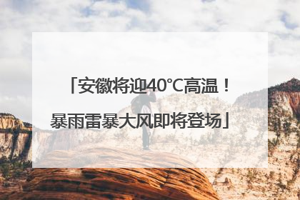 安徽将迎40℃高温！暴雨雷暴大风即将登场