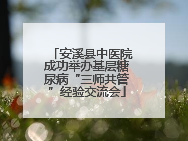 安溪县中医院成功举办基层糖尿病“三师共管”经验交流会