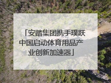 安踏集团携手璞跃中国启动体育用品产业创新加速器