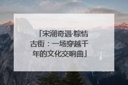 宋潮奇遇·粽情古街：一场穿越千年的文化交响曲