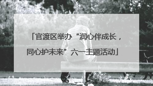 官渡区举办“润心伴成长，同心护未来”六一主题活动