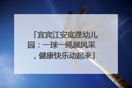 宜宾江安底蓬幼儿园：一球一绳展风采，健康快乐动起来