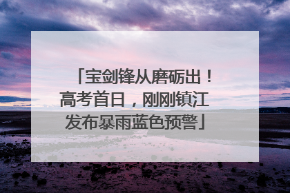 宝剑锋从磨砺出！高考首日，刚刚镇江发布暴雨蓝色预警
