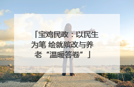 宝鸡民政：以民生为笔 绘就殡改与养老“温暖答卷”