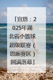 宣恩：2025年湖北省小篮球超级联赛（恩施赛区）圆满落幕