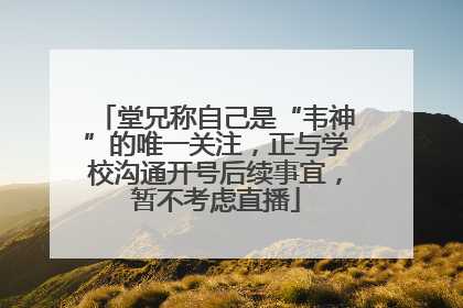堂兄称自己是“韦神”的唯一关注，正与学校沟通开号后续事宜，暂不考虑直播