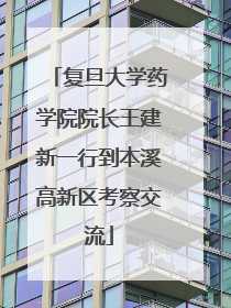 复旦大学药学院院长王建新一行到本溪高新区考察交流